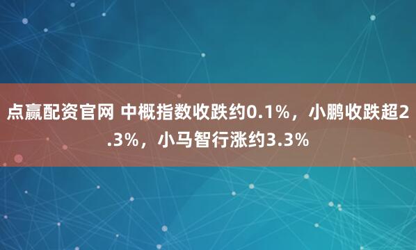 点赢配资官网 中概指数收跌约0.1%，小鹏收跌超2.3%，小马智行涨约3.3%