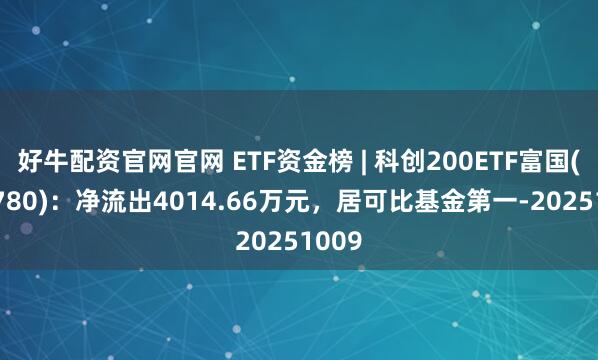 好牛配资官网官网 ETF资金榜 | 科创200ETF富国(589780)：净流出4014.66万元，居可比基金第一-20251009