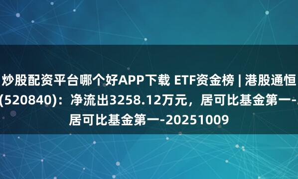 炒股配资平台哪个好APP下载 ETF资金榜 | 港股通恒生科技ETF(520840)：净流出3258.12万元，居可比基金第一-20251009