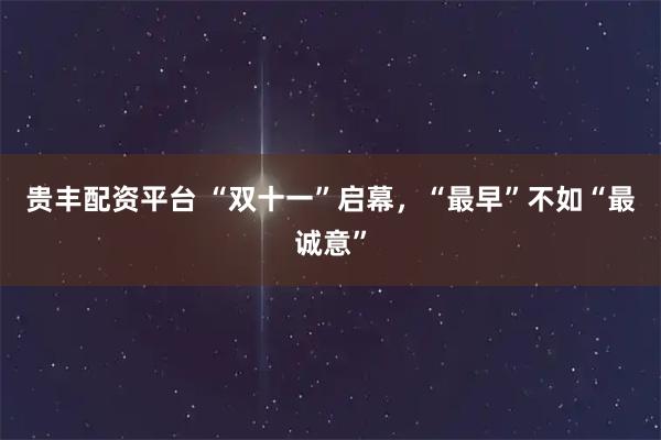 贵丰配资平台 “双十一”启幕，“最早”不如“最诚意”