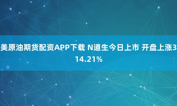 美原油期货配资APP下载 N道生今日上市 开盘上涨314.21%