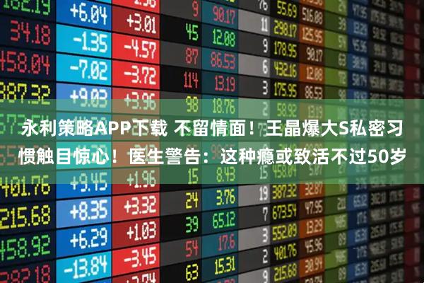 永利策略APP下载 不留情面！王晶爆大S私密习惯触目惊心！医生警告：这种瘾或致活不过50岁