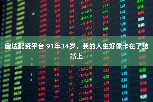 鑫达配资平台 91年34岁，我的人生好像卡在了结婚上