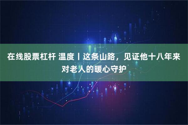 在线股票杠杆 温度丨这条山路，见证他十八年来对老人的暖心守护