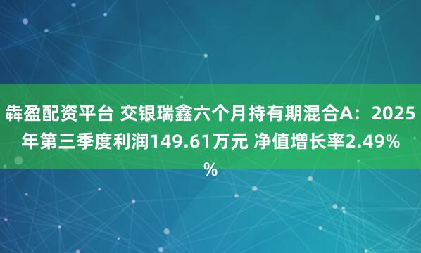 犇盈配资平台 交银瑞鑫六个月持有期混合A：2025年第三季度利润149.61万元 净值增长率2.49%
