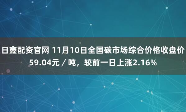 日鑫配资官网 11月10日全国碳市场综合价格收盘价59.04元／吨，较前一日上涨2.16%