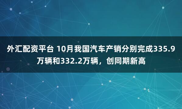 外汇配资平台 10月我国汽车产销分别完成335.9万辆和332.2万辆，创同期新高