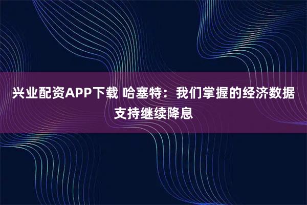 兴业配资APP下载 哈塞特：我们掌握的经济数据支持继续降息