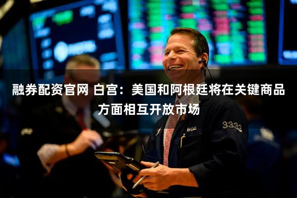 融券配资官网 白宫：美国和阿根廷将在关键商品方面相互开放市场