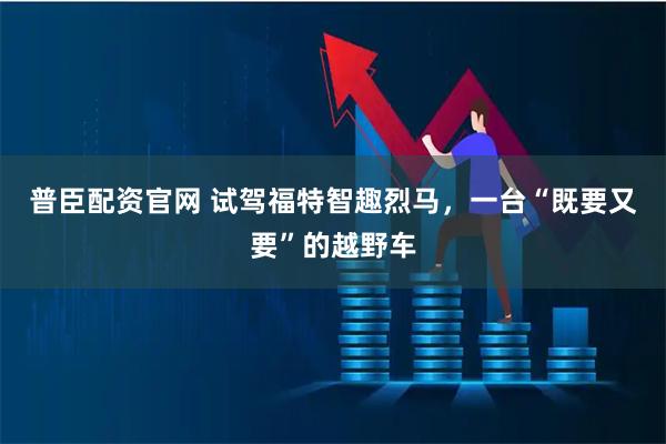 普臣配资官网 试驾福特智趣烈马，一台“既要又要”的越野车