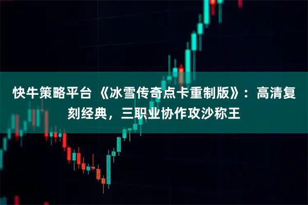 快牛策略平台 《冰雪传奇点卡重制版》：高清复刻经典，三职业协作攻沙称王