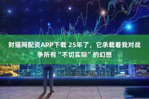 财猫网配资APP下载 25年了，它承载着我对战争所有“不切实际”的幻想
