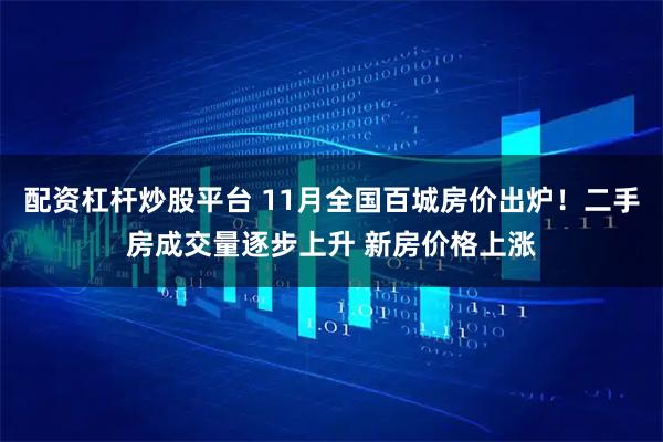 配资杠杆炒股平台 11月全国百城房价出炉！二手房成交量逐步上升 新房价格上涨