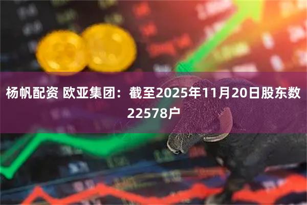 杨帆配资 欧亚集团：截至2025年11月20日股东数22578户
