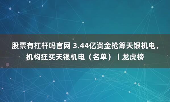 股票有杠杆吗官网 3.44亿资金抢筹天银机电，机构狂买天银机电（名单）丨龙虎榜