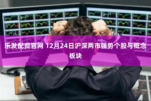 乐发配资官网 12月24日沪深两市强势个股与概念板块