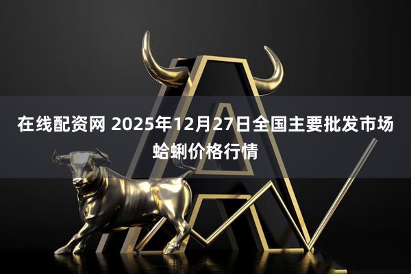 在线配资网 2025年12月27日全国主要批发市场蛤蜊价格行情