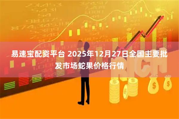 易速宝配资平台 2025年12月27日全国主要批发市场蛇果价格行情