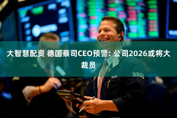 大智慧配资 德国蔡司CEO预警: 公司2026或将大裁员