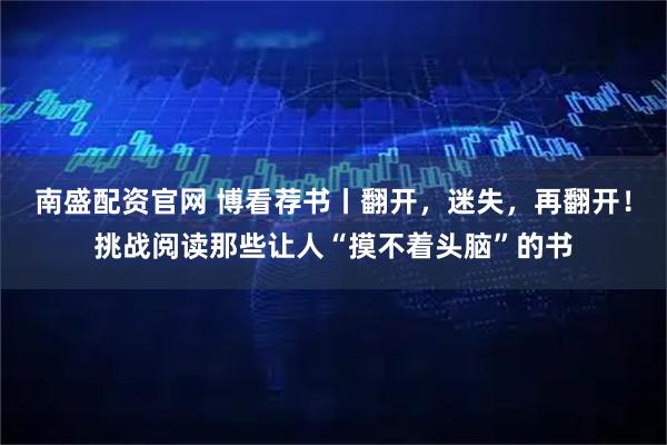南盛配资官网 博看荐书丨翻开，迷失，再翻开！挑战阅读那些让人“摸不着头脑”的书