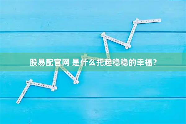 股易配官网 是什么托起稳稳的幸福？