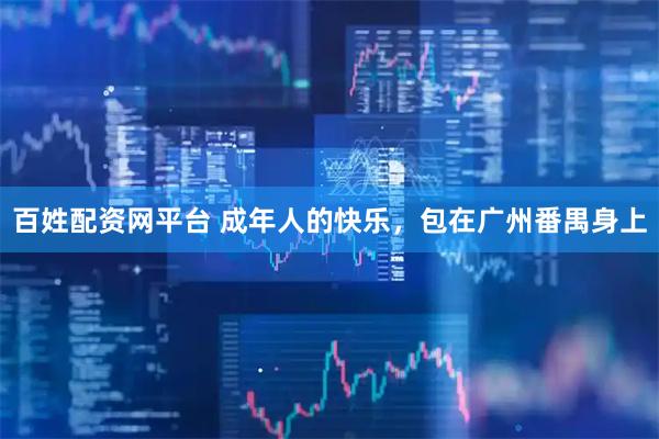 百姓配资网平台 成年人的快乐，包在广州番禺身上