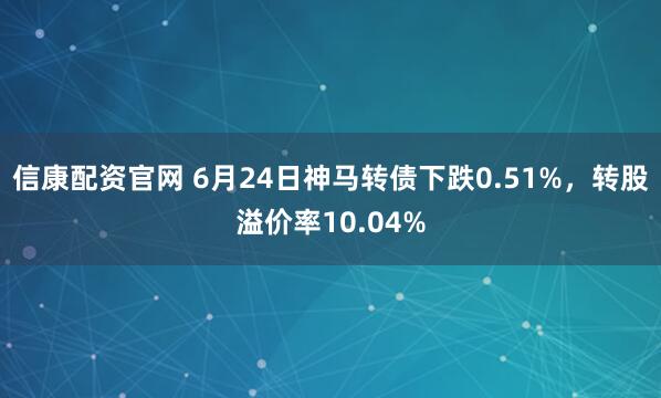 信康配资官网 6月24日神马转债下跌0.51%，转股溢价率10.04%