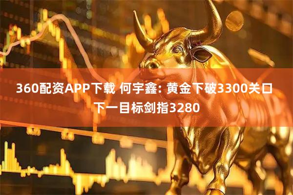 360配资APP下载 何宇鑫: 黄金下破3300关口 下一目标剑指3280