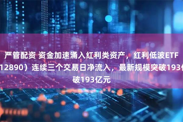 严管配资 资金加速涌入红利类资产，红利低波ETF（512890）连续三个交易日净流入，最新规模突破193亿元