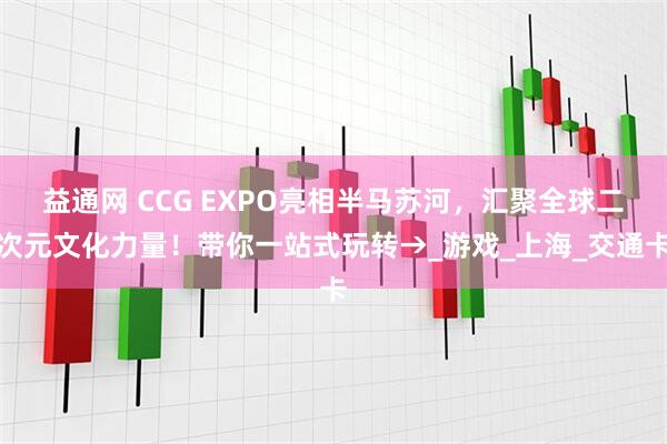 益通网 CCG EXPO亮相半马苏河，汇聚全球二次元文化力量！带你一站式玩转→_游戏_上海_交通卡