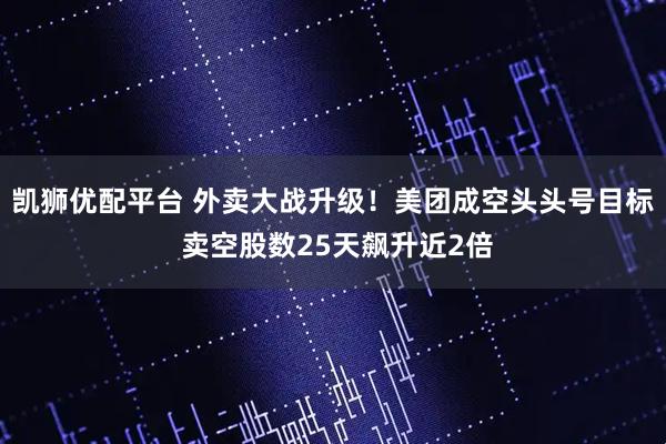 凯狮优配平台 外卖大战升级！美团成空头头号目标 卖空股数25天飙升近2倍