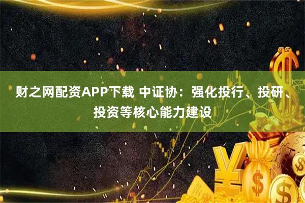 财之网配资APP下载 中证协：强化投行、投研、投资等核心能力建设