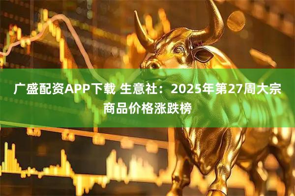 广盛配资APP下载 生意社：2025年第27周大宗商品价格涨跌榜