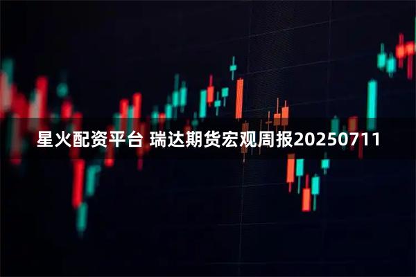 星火配资平台 瑞达期货宏观周报20250711