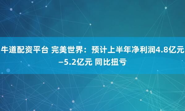 牛道配资平台 完美世界：预计上半年净利润4.8亿元—5.2亿元 同比扭亏