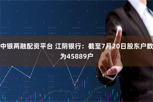 中银两融配资平台 江阴银行：截至7月20日股东户数为45889户