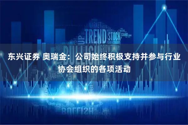 东兴证券 奥瑞金：公司始终积极支持并参与行业协会组织的各项活动