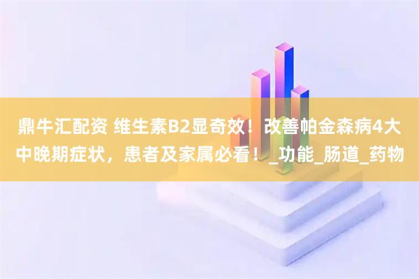鼎牛汇配资 维生素B2显奇效！改善帕金森病4大中晚期症状，患者及家属必看！_功能_肠道_药物