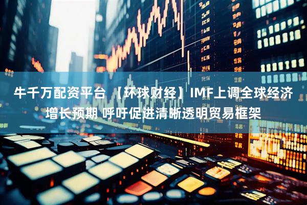 牛千万配资平台 【环球财经】IMF上调全球经济增长预期 呼吁促进清晰透明贸易框架