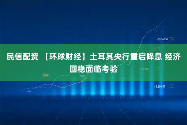 民信配资 【环球财经】土耳其央行重启降息 经济回稳面临考验
