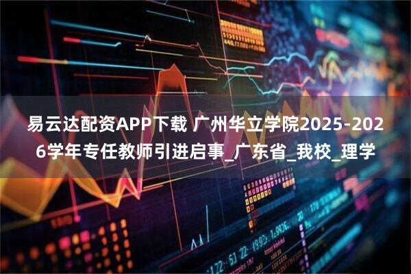 易云达配资APP下载 广州华立学院2025-2026学年专任教师引进启事_广东省_我校_理学