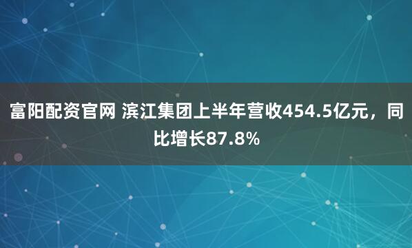 富阳配资官网 滨江集团上半年营收454.5亿元，同比增长87.8%