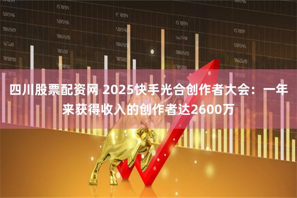 四川股票配资网 2025快手光合创作者大会：一年来获得收入的创作者达2600万