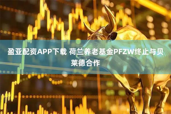 盈亚配资APP下载 荷兰养老基金PFZW终止与贝莱德合作