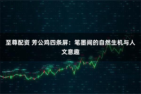 至尊配资 芳公鸡四条屏：笔墨间的自然生机与人文意趣