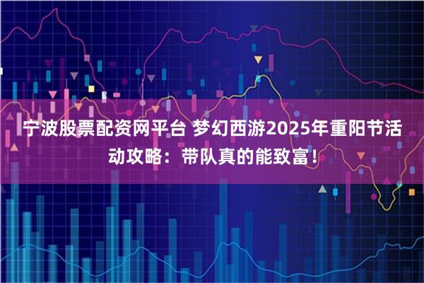 宁波股票配资网平台 梦幻西游2025年重阳节活动攻略：带队真的能致富！