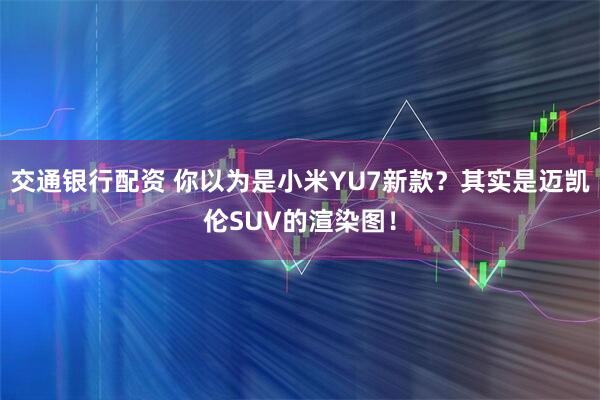 交通银行配资 你以为是小米YU7新款？其实是迈凯伦SUV的渲染图！